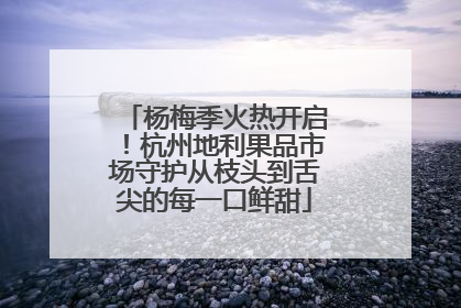 杨梅季火热开启！杭州地利果品市场守护从枝头到舌尖的每一口鲜甜