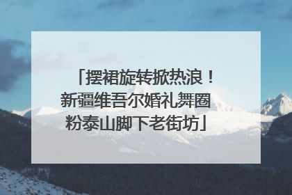 摆裙旋转掀热浪！新疆维吾尔婚礼舞圈粉泰山脚下老街坊