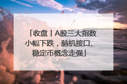 收盘丨A股三大指数小幅下跌，脑机接口、稳定币概念走强