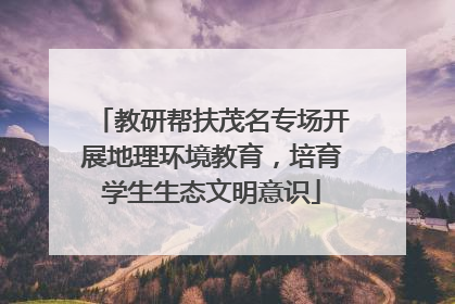 教研帮扶茂名专场开展地理环境教育，培育学生生态文明意识