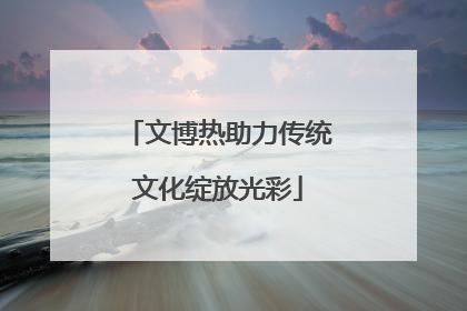 文博热助力传统文化绽放光彩