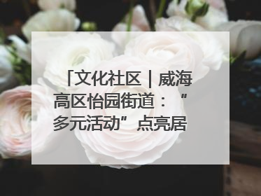 文化社区｜威海高区怡园街道：“多元活动”点亮居民“多彩生活”