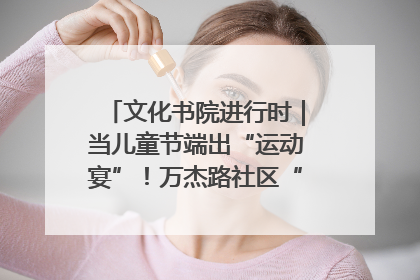 文化书院进行时｜当儿童节端出“运动宴”！万杰路社区“玩”出亲子新花样