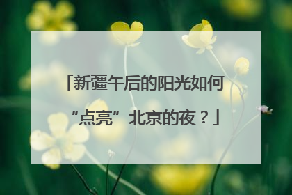 新疆午后的阳光如何“点亮”北京的夜？