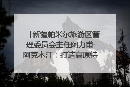 新疆帕米尔旅游区管理委员会主任阿力甫·阿克木汗：打造高原特色文旅品牌 推动县域旅游高质量发展｜第七届全国县域旅游研究成果发布系列活动