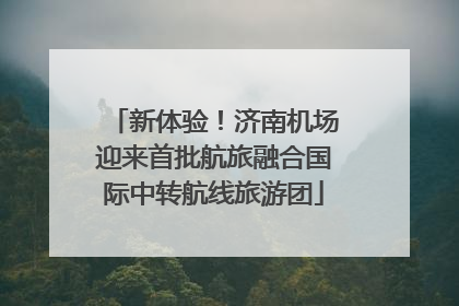 新体验！济南机场迎来首批航旅融合国际中转航线旅游团
