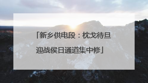 新乡供电段：枕戈待旦迎战侯日通道集中修
