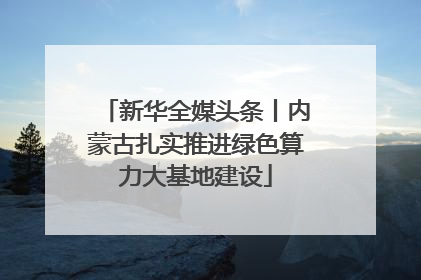 新华全媒头条丨内蒙古扎实推进绿色算力大基地建设