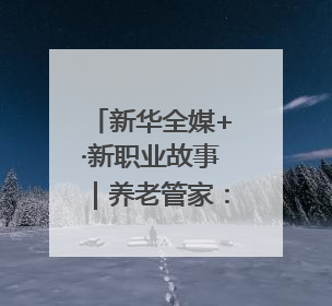 新华全媒+·新职业故事｜养老管家：用心守护“银发族”的幸福“夕阳红”
