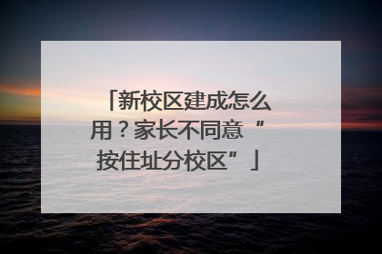 新校区建成怎么用？家长不同意“按住址分校区”