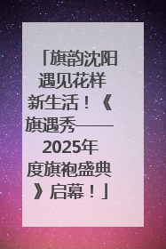旗韵沈阳 遇见花样新生活！《旗遇秀——2025年度旗袍盛典》启幕！