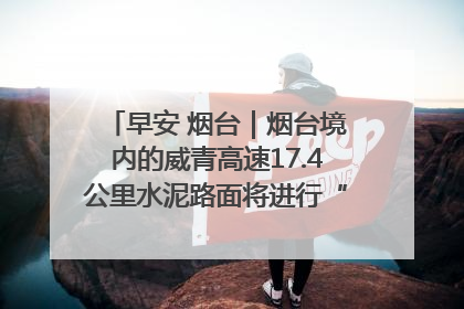 早安 烟台｜烟台境内的威青高速17.4公里水泥路面将进行“白改黑”改造