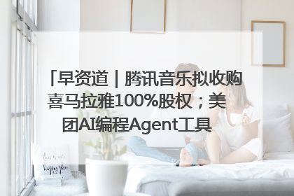 早资道｜腾讯音乐拟收购喜马拉雅100%股权；美团AI编程Agent工具NoCode上线