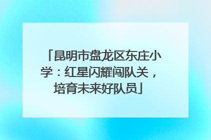 昆明市盘龙区东庄小学：红星闪耀闯队关，培育未来好队员