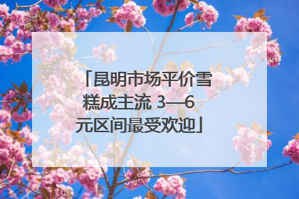 昆明市场平价雪糕成主流 3—6元区间最受欢迎