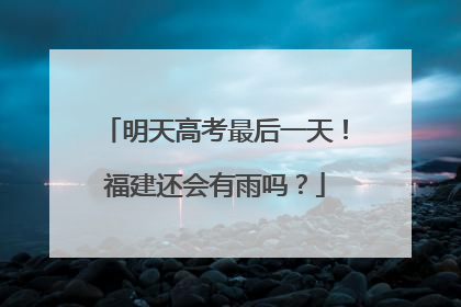 明天高考最后一天！福建还会有雨吗？