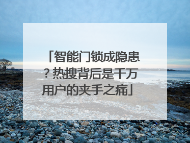 智能门锁成隐患？热搜背后是千万用户的夹手之痛
