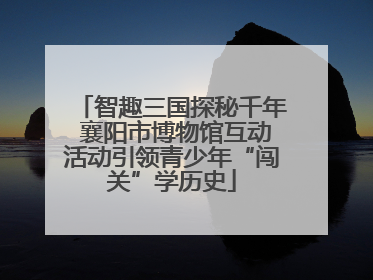 智趣三国探秘千年 襄阳市博物馆互动活动引领青少年“闯关”学历史