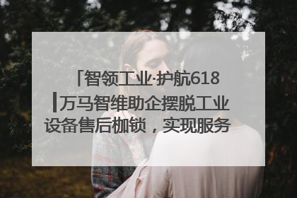 智领工业·护航618┃万马智维助企摆脱工业设备售后枷锁，实现服务与效能价值共振！