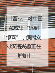 普京：对中国AI成果“感到惊喜”，俄民众对汉语兴趣正在增加