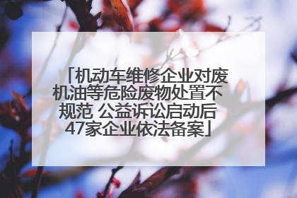 机动车维修企业对废机油等危险废物处置不规范 公益诉讼启动后47家企业依法备案