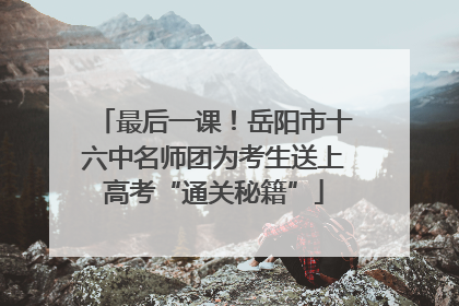 最后一课！岳阳市十六中名师团为考生送上高考“通关秘籍”
