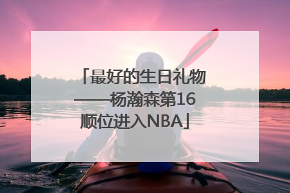 最好的生日礼物——杨瀚森第16顺位进入NBA