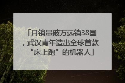 月销量破万远销38国，武汉青年造出全球首款“床上跑”的机器人