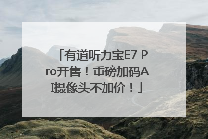 有道听力宝E7 Pro开售！重磅加码AI摄像头不加价！