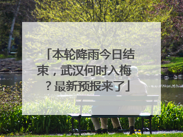 本轮降雨今日结束，武汉何时入梅？最新预报来了