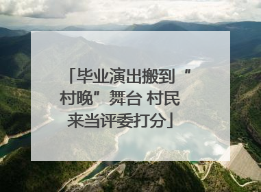 毕业演出搬到“村晚”舞台 村民来当评委打分