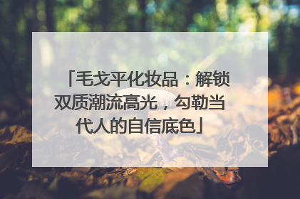 毛戈平化妆品：解锁双质潮流高光，勾勒当代人的自信底色