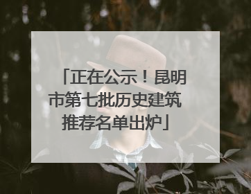 正在公示！昆明市第七批历史建筑推荐名单出炉
