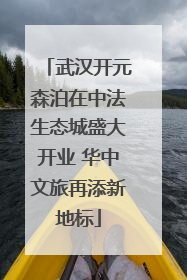 武汉开元森泊在中法生态城盛大开业 华中文旅再添新地标