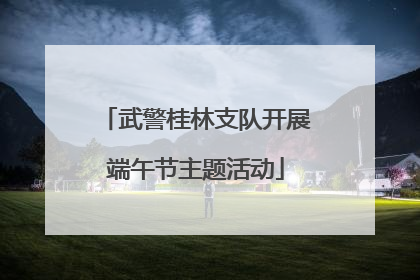 武警桂林支队开展端午节主题活动