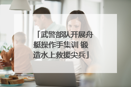武警部队开展舟艇操作手集训 锻造水上救援尖兵