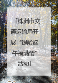 株洲市交通运输局开展“银龄端午福满情”活动