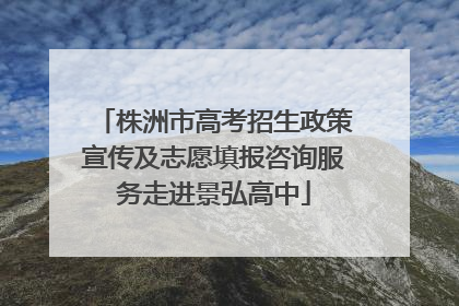 株洲市高考招生政策宣传及志愿填报咨询服务走进景弘高中