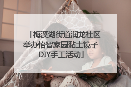 梅溪湖街道润龙社区举办怡智家园黏土镜子DIY手工活动