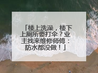 楼上洗澡，楼下上厕所要打伞？业主找来维修师傅：防水都没做！