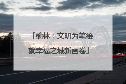 榆林：文明为笔绘就幸福之城新画卷