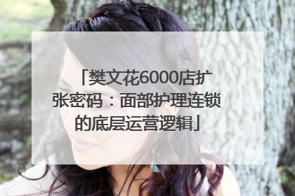 樊文花6000店扩张密码：面部护理连锁的底层运营逻辑