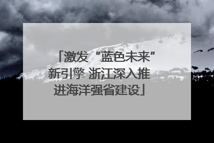 激发“蓝色未来”新引擎 浙江深入推进海洋强省建设
