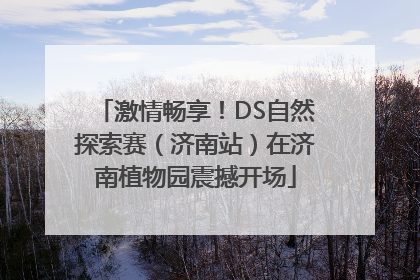 激情畅享！DS自然探索赛（济南站）在济南植物园震撼开场