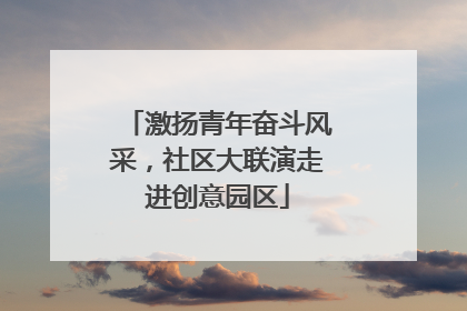激扬青年奋斗风采，社区大联演走进创意园区