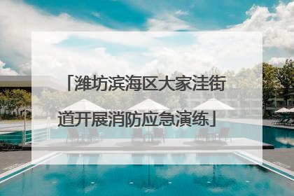 潍坊滨海区大家洼街道开展消防应急演练