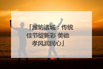 潍坊诸城：传统佳节绽新彩 美德孝风润民心