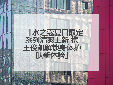 水之蔻夏日限定系列清爽上新 携王俊凯解锁身体护肤新体验