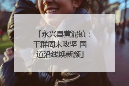永兴县黄泥镇：干群周末攻坚 国道沿线焕新颜