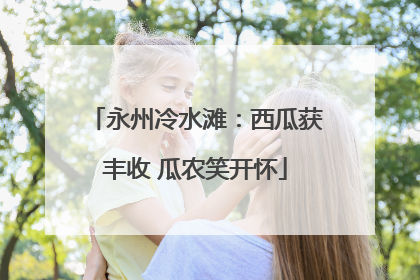 永州冷水滩：西瓜获丰收 瓜农笑开怀